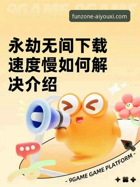 爱游戏下载慢怎么解决？老用户分享5个亲测有效的提速技巧